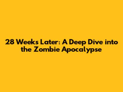 **28 Weeks Later: A Deep Dive into the Zombie Apocalypse**