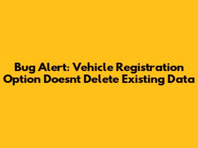 **Bug Alert: Vehicle Registration Option Doesn't Delete Existing Data**