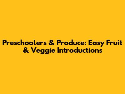 **Preschoolers & Produce: Easy Fruit & Veggie Introductions**
