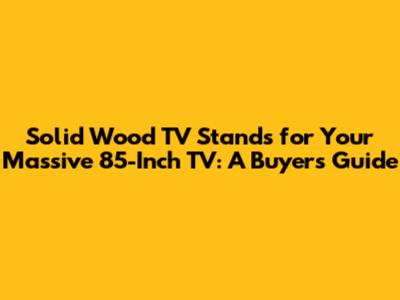 **Solid Wood TV Stands for Your Massive 85-Inch TV: A Buyer's Guide**
