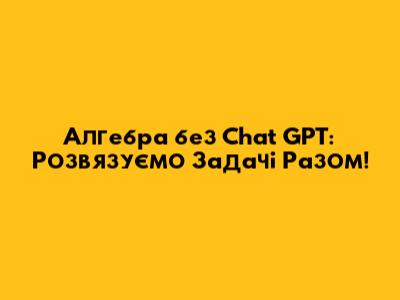 Алгебра без Chat GPT: Розв'язуємо Задачі Разом!