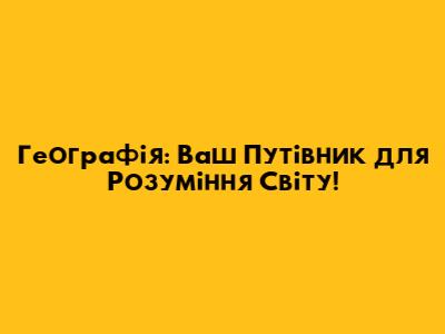 Географія: Ваш Путівник для Розуміння Світу!