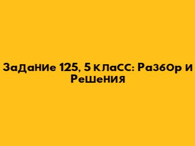Задание 125, 5 класс: Разбор и Решения