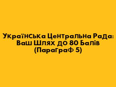 Українська Центральна Рада: Ваш Шлях до 80 Балів (Параграф 5)