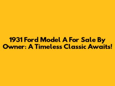 1931 Ford Model A For Sale By Owner: A Timeless Classic Awaits!