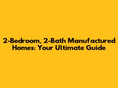 2-Bedroom, 2-Bath Manufactured Homes: Your Ultimate Guide