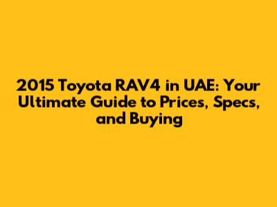2015 Toyota RAV4 in UAE: Your Ultimate Guide to Prices, Specs, and Buying