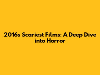 2016's Scariest Films: A Deep Dive into Horror