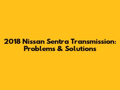2018 Nissan Sentra Transmission: Problems & Solutions