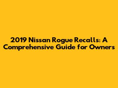 2019 Nissan Rogue Recalls: A Comprehensive Guide for Owners