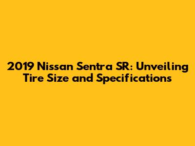 2019 Nissan Sentra SR: Unveiling Tire Size and Specifications