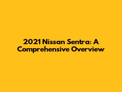 2021 Nissan Sentra: A Comprehensive Overview