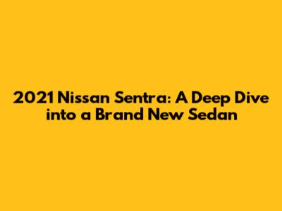 2021 Nissan Sentra: A Deep Dive into a Brand New Sedan