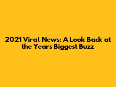2021 Viral News: A Look Back at the Year's Biggest Buzz
