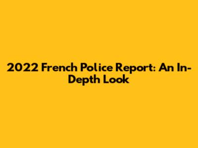 2022 French Police Report: An In-Depth Look