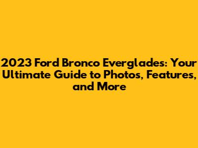 2023 Ford Bronco Everglades: Your Ultimate Guide to Photos, Features, and More