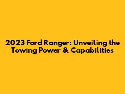 2023 Ford Ranger: Unveiling the Towing Power & Capabilities