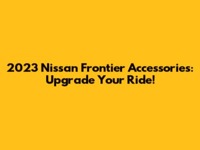 2023 Nissan Frontier Accessories: Upgrade Your Ride!