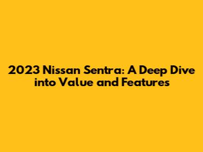 2023 Nissan Sentra: A Deep Dive into Value and Features