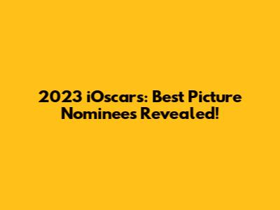 2023 iOscars: Best Picture Nominees Revealed!