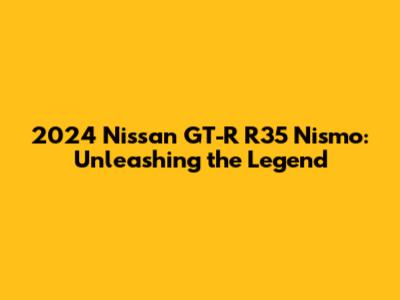 2024 Nissan GT-R R35 Nismo: Unleashing the Legend