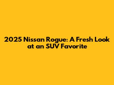 2025 Nissan Rogue: A Fresh Look at an SUV Favorite