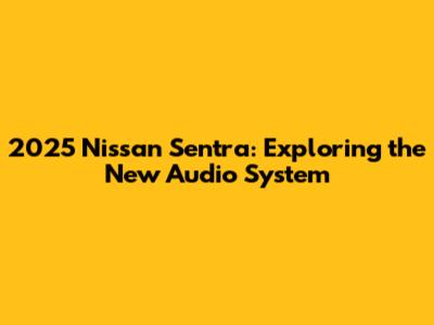 2025 Nissan Sentra: Exploring the New Audio System