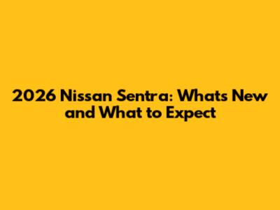 2026 Nissan Sentra: What's New and What to Expect
