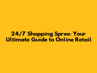 24/7 Shopping Spree: Your Ultimate Guide to Online Retail