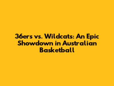 36ers vs. Wildcats: An Epic Showdown in Australian Basketball