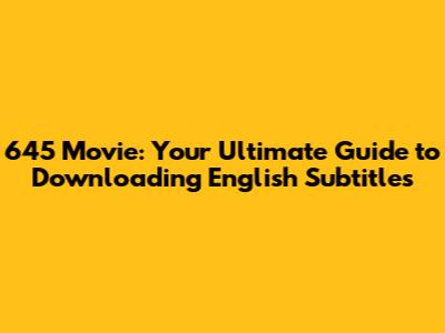645 Movie: Your Ultimate Guide to Downloading English Subtitles