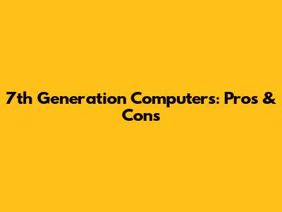 7th Generation Computers: Pros & Cons