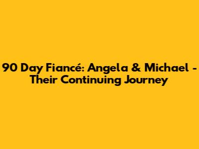 90 Day Fiancé: Angela & Michael - Their Continuing Journey