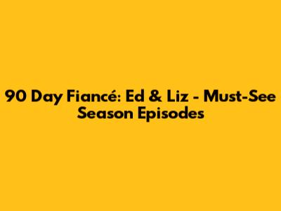 90 Day Fiancé: Ed & Liz - Must-See Season Episodes
