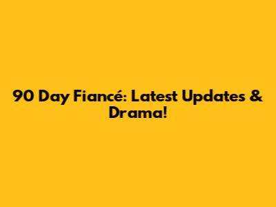 90 Day Fiancé: Latest Updates & Drama!