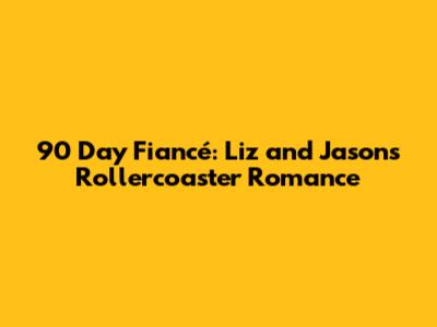 90 Day Fiancé: Liz and Jason's Rollercoaster Romance