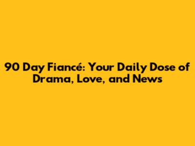 90 Day Fiancé: Your Daily Dose of Drama, Love, and News