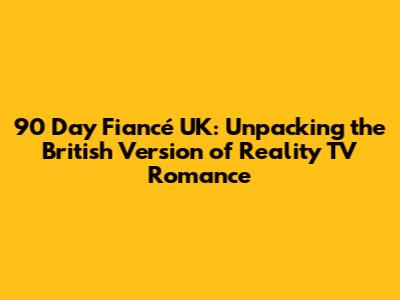 90 Day Fiancé UK: Unpacking the British Version of Reality TV Romance