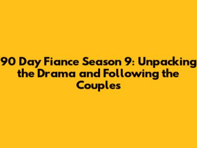 90 Day Fiance Season 9: Unpacking the Drama and Following the Couples