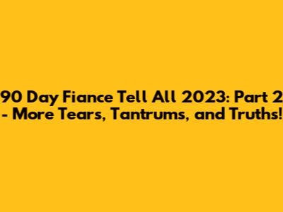 90 Day Fiance Tell All 2023: Part 2 - More Tears, Tantrums, and Truths!