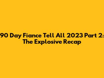90 Day Fiance Tell All 2023 Part 2: The Explosive Recap
