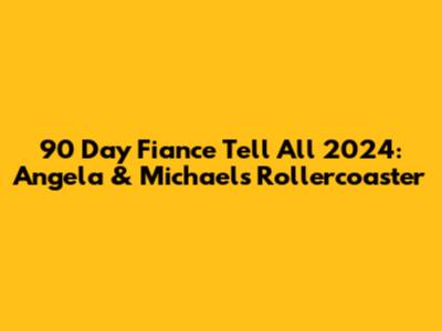 90 Day Fiance Tell All 2024: Angela & Michael's Rollercoaster