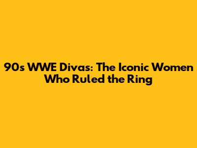 90s WWE Divas: The Iconic Women Who Ruled the Ring
