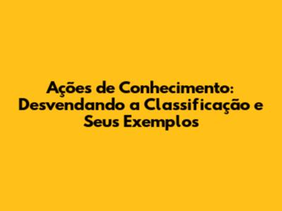 Ações de Conhecimento: Desvendando a Classificação e Seus Exemplos