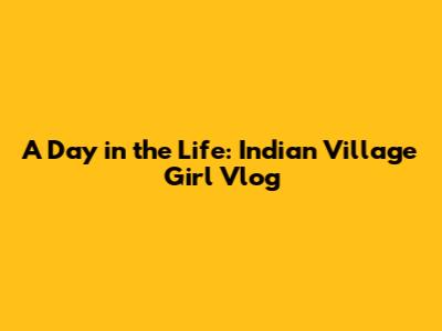A Day in the Life: Indian Village Girl Vlog