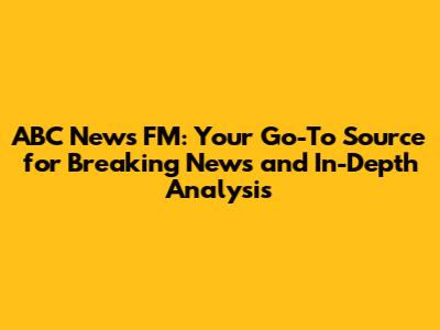 ABC News FM: Your Go-To Source for Breaking News and In-Depth Analysis