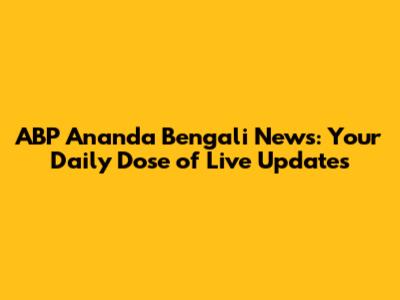 ABP Ananda Bengali News: Your Daily Dose of Live Updates