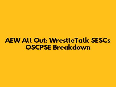 AEW All Out: WrestleTalk SESC's OSCPSE Breakdown