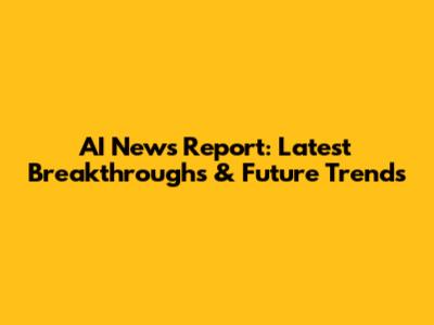AI News Report: Latest Breakthroughs & Future Trends