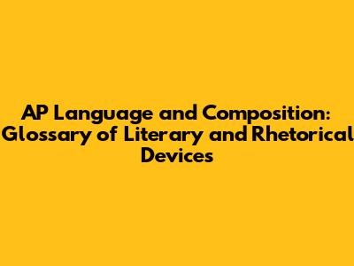 AP Language and Composition: Glossary of Literary and Rhetorical Devices